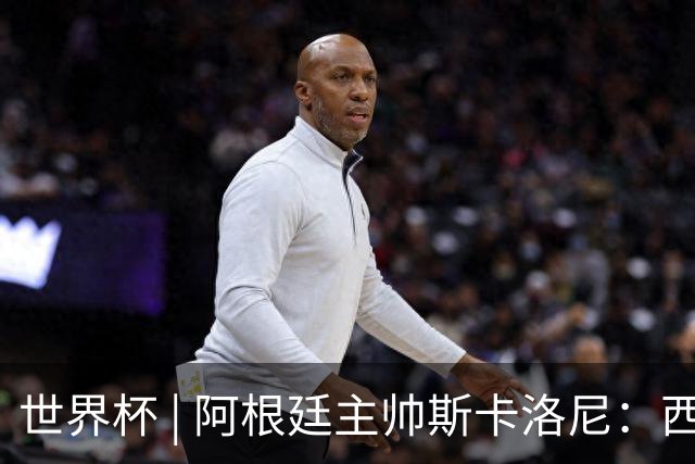 世界杯 | 阿根廷主帅斯卡洛尼：西班牙队配得上胜利