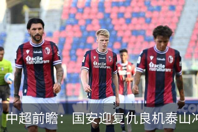 中超前瞻：国安迎复仇良机泰山冲三甲 保级区生死对决