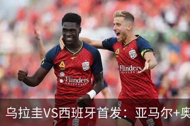 乌拉圭VS西班牙首发：亚马尔+奥亚萨瓦尔 巴尔韦德出战
