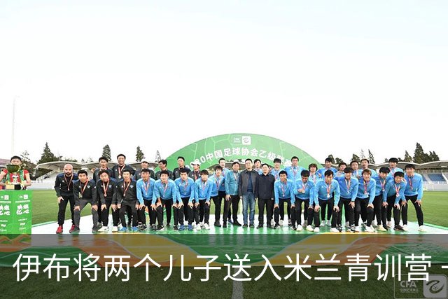 伊布将两个儿子送入米兰青训营 一个U17一个U15