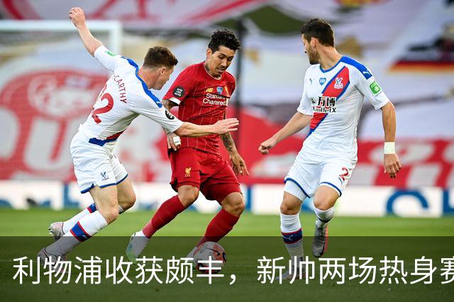 利物浦收获颇丰，新帅两场热身赛发掘三位强将，夏窗无需过度投入