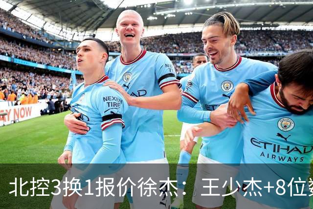 北控3换1报价徐杰：王少杰+8位数培养费+潜力新秀，承诺多年D类顶薪续约