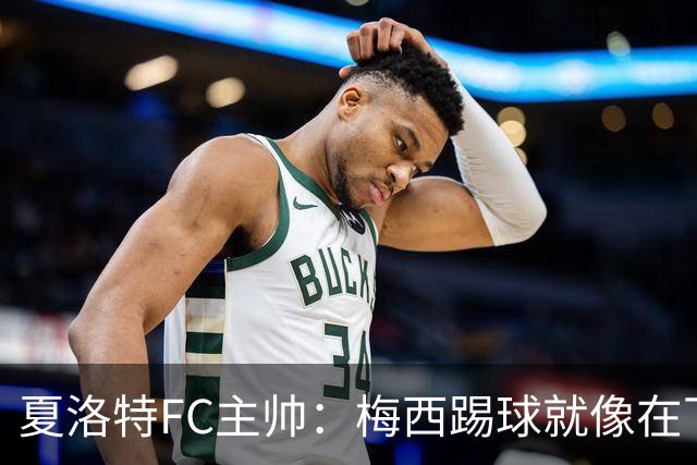 夏洛特FC主帅：梅西踢球就像在下国际象棋，总能提前思考两三步