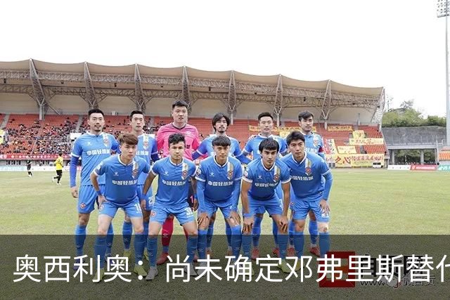 奥西利奥：尚未确定邓弗里斯替代者的人选；会评估帕瓦尔留队