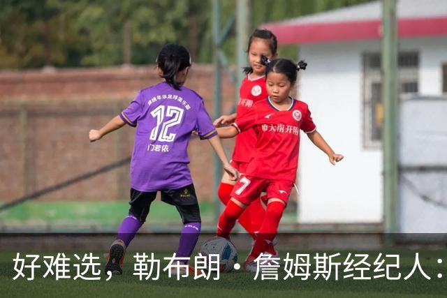 好难选，勒布朗·詹姆斯经纪人：詹姆斯在4个最终选项中犹豫不决