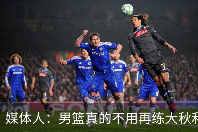 媒体人：男篮真的不用再练大秋和继伟了 让中生代多打&考察新生代