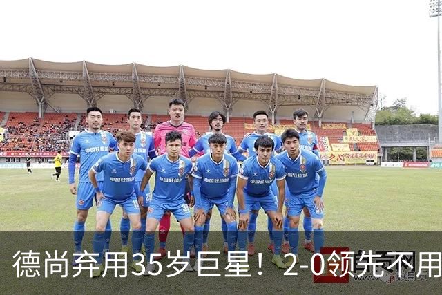德尚弃用35岁巨星！2-0领先不用他，世界杯0出场，和姆巴佩有过节