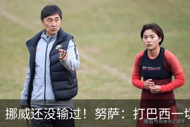 挪威还没输过！努萨：打巴西一切皆有可能，一战定胜负我非常期待