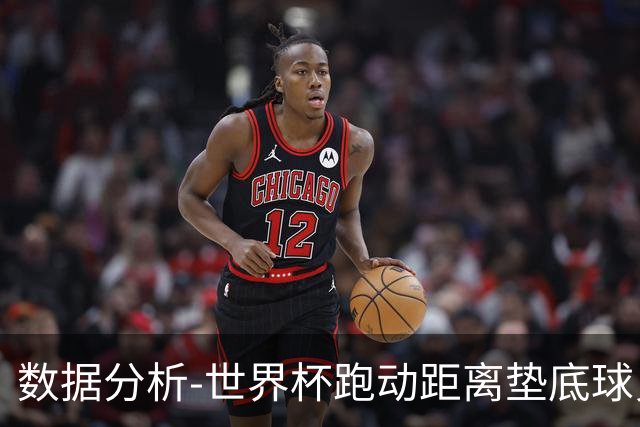 数据分析-世界杯跑动距离垫底球员竟是他 场均步行比例最高