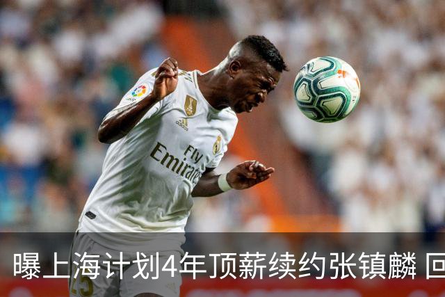 曝上海计划4年顶薪续约张镇麟 回国后将完成签约