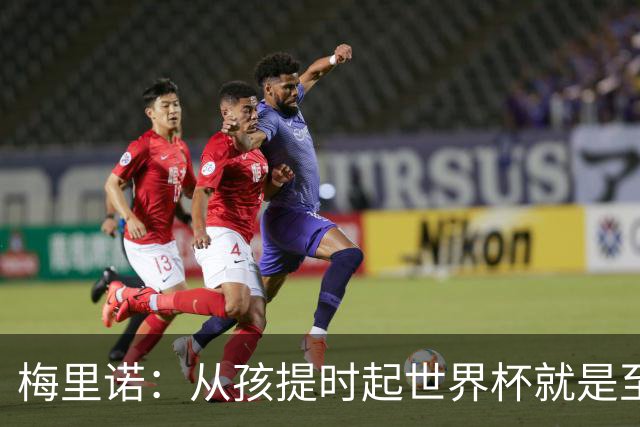 梅里诺：从孩提时起世界杯就是至高无上的荣耀，这要归功于大家