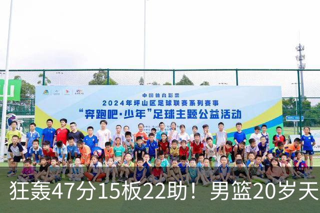 狂轰47分15板22助！男篮20岁天才后卫杀疯了：这2战让他媲美徐杰