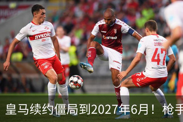皇马续约僵局到2027年6月！枪手自信财力够签巴西天王创英史？