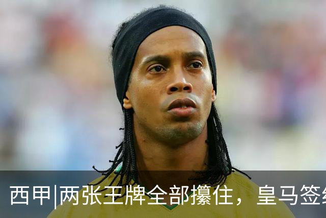 西甲|两张王牌全部攥住，皇马签约迪奥曼德，续约维尼修斯