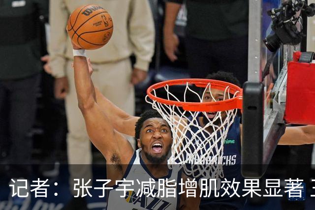 记者：张子宇减脂增肌效果显著 王思雨余勇可贾 女篮仍存防守课题