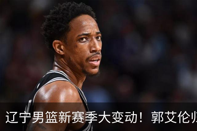 辽宁男篮新赛季大变动！郭艾伦归队有望重回辽篮，杨鸣可能回归