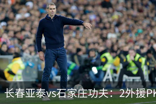 长春亚泰vs石家庄功夫：2外援PK3外援，谭龙首发