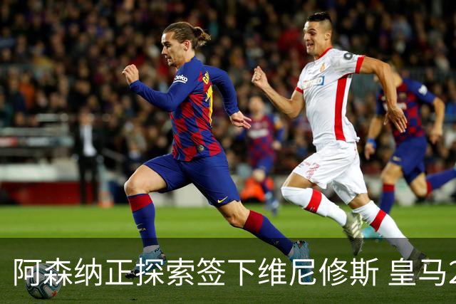 阿森纳正探索签下维尼修斯 皇马26岁边锋合同仅剩一年