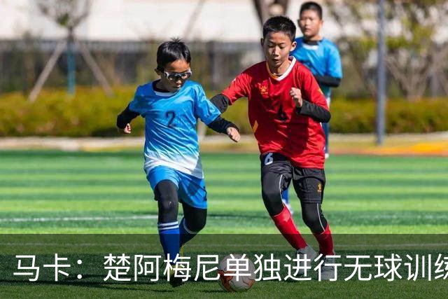 马卡：楚阿梅尼单独进行无球训练，出战摩洛哥可能性微乎其微
