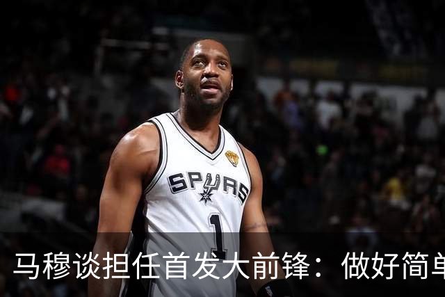 马穆谈担任首发大前锋：做好简单的事&干脏活累活 努力帮球队赢球