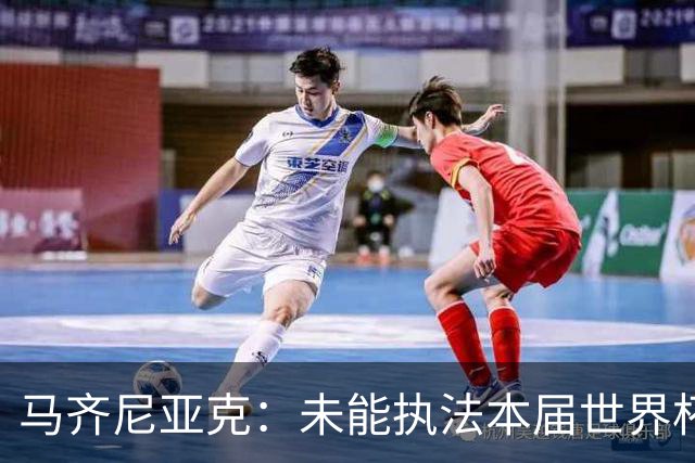 马齐尼亚克：未能执法本届世界杯决赛，心里难免有遗憾