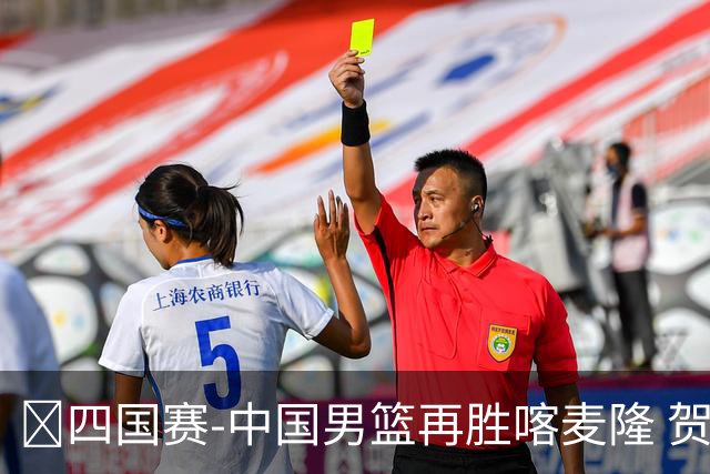 🏀四国赛-中国男篮再胜喀麦隆 贺希宁25+4+6 焦泊乔17+8