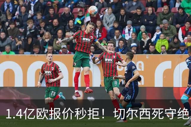 1.4亿欧报价秒拒！切尔西死守绝对核心，夏窗亿元博弈彻底白热化