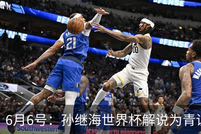 6月6号：孙继海世界杯解说为青训续命：前国脚跨界输血能走多远？