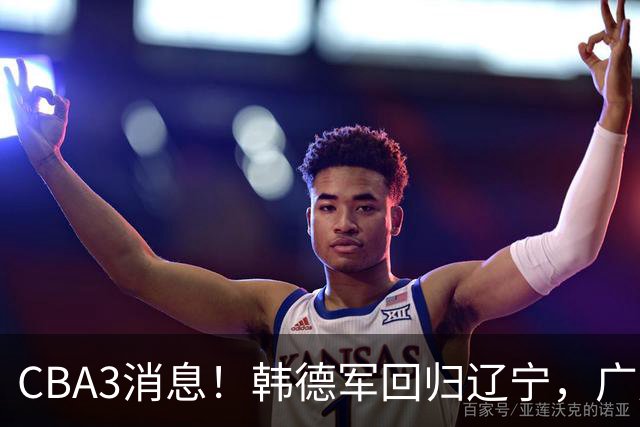 CBA3消息！韩德军回归辽宁，广厦后卫回归台湾联赛，余嘉豪回归浙江！